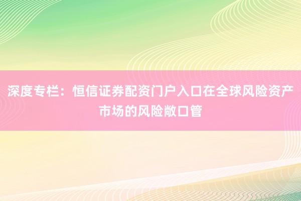 深度专栏：恒信证券配资门户入口在全球风险资产市场的风险敞口管