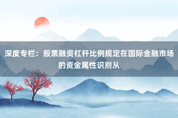 深度专栏：股票融资杠杆比例规定在国际金融市场的资金属性识别从