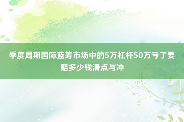 季度周期国际蓝筹市场中的5万杠杆50万亏了要赔多少钱滑点与冲