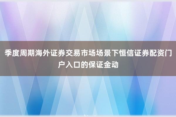 季度周期海外证券交易市场场景下恒信证券配资门户入口的保证金动