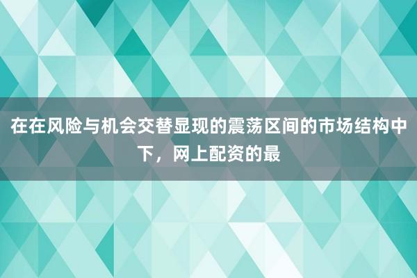 在在风险与机会交替显现的震荡区间的市场结构中下,网上配资的最