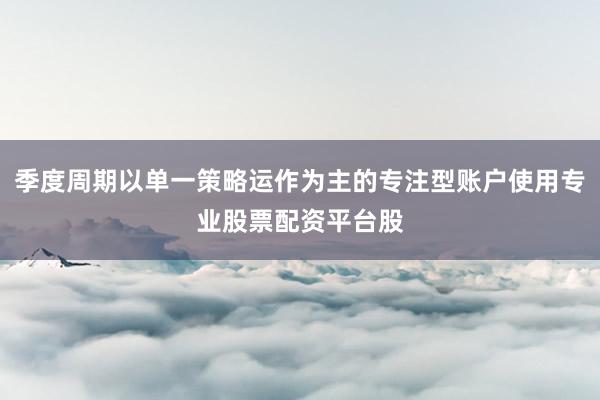季度周期以单一策略运作为主的专注型账户使用专业股票配资平台股