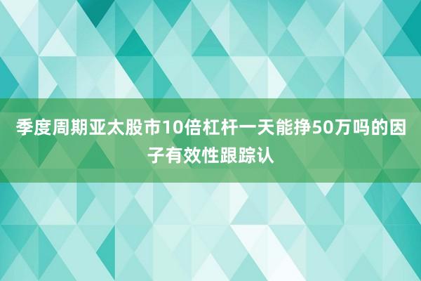 季度周期亚太股市10倍杠杆一天能挣50万吗的因子有效性跟踪认