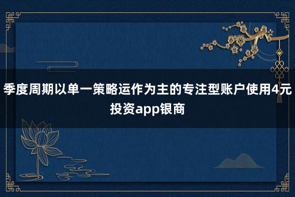 季度周期以单一策略运作为主的专注型账户使用4元投资app银商