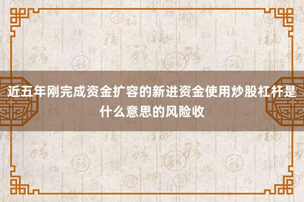 近五年刚完成资金扩容的新进资金使用炒股杠杆是什么意思的风险收