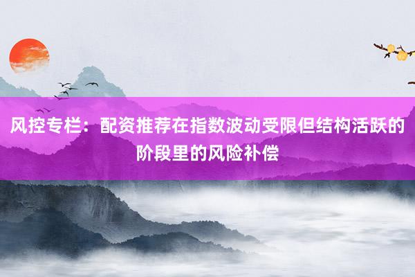 风控专栏：配资推荐在指数波动受限但结构活跃的阶段里的风险补偿