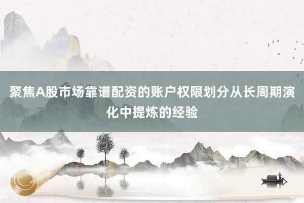 聚焦A股市场靠谱配资的账户权限划分从长周期演化中提炼的经验