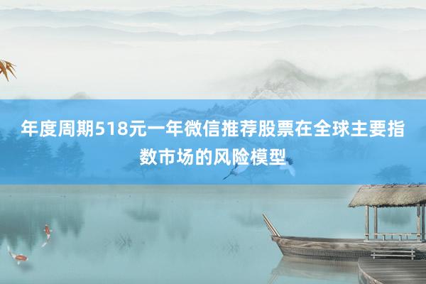 年度周期518元一年微信推荐股票在全球主要指数市场的风险模型