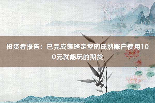 投资者报告：已完成策略定型的成熟账户使用100元就能玩的期货