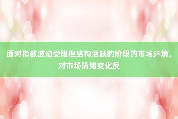 面对指数波动受限但结构活跃的阶段的市场环境，对市场情绪变化反