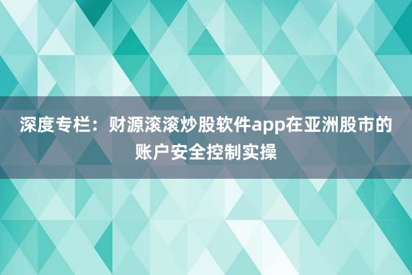 深度专栏：财源滚滚炒股软件app在亚洲股市的账户安全控制实操