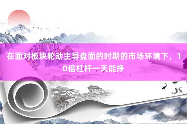 在面对板块轮动主导盘面的时期的市场环境下，10倍杠杆一天能挣