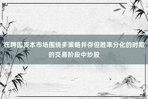 在跨国资本市场围绕多策略并存但胜率分化的时期的交易阶段中炒股