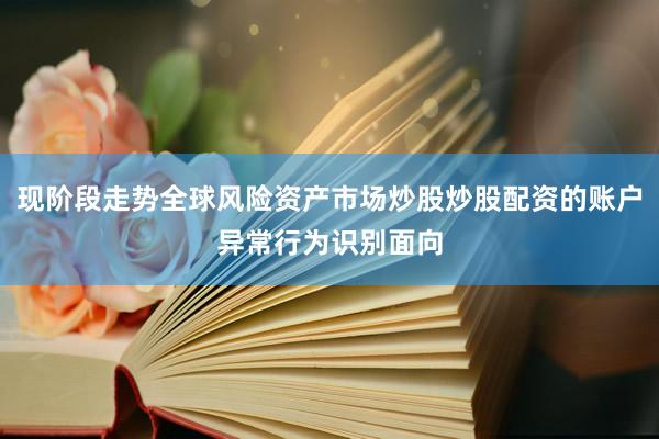 现阶段走势全球风险资产市场炒股炒股配资的账户异常行为识别面向
