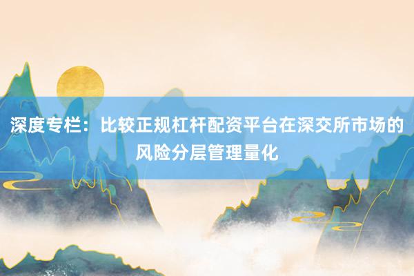 深度专栏：比较正规杠杆配资平台在深交所市场的风险分层管理量化