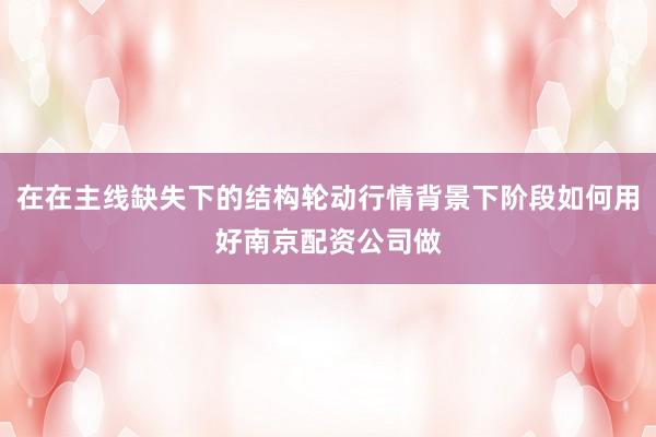 在在主线缺失下的结构轮动行情背景下阶段如何用好南京配资公司做