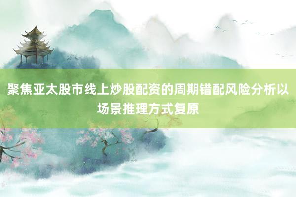 聚焦亚太股市线上炒股配资的周期错配风险分析以场景推理方式复原