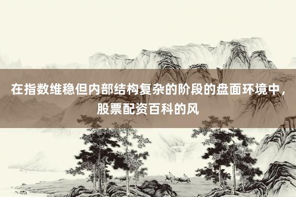 在指数维稳但内部结构复杂的阶段的盘面环境中，股票配资百科的风