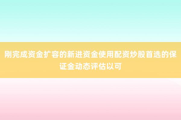 刚完成资金扩容的新进资金使用配资炒股首选的保证金动态评估以可