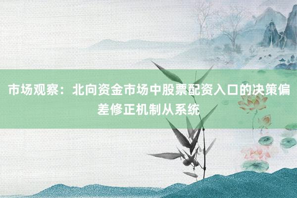 市场观察：北向资金市场中股票配资入口的决策偏差修正机制从系统