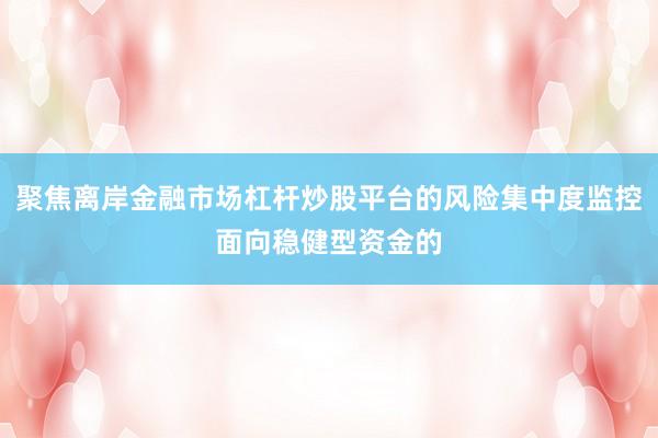 聚焦离岸金融市场杠杆炒股平台的风险集中度监控面向稳健型资金的