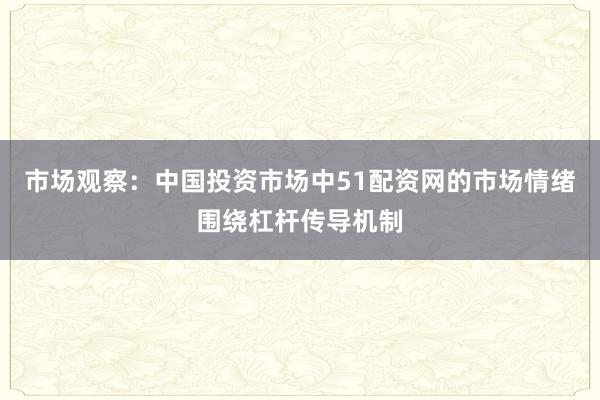 市场观察：中国投资市场中51配资网的市场情绪围绕杠杆传导机制