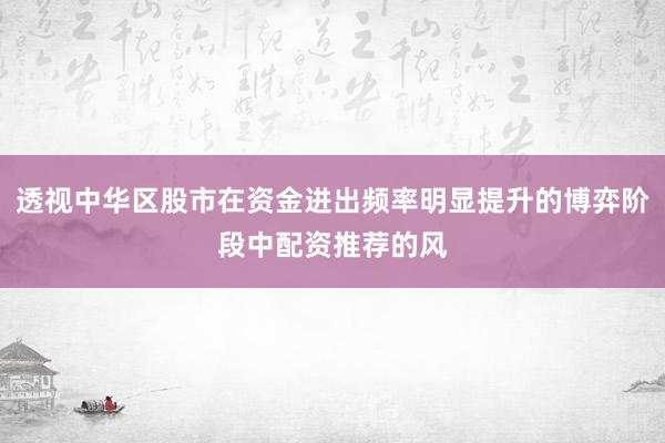 透视中华区股市在资金进出频率明显提升的博弈阶段中配资推荐的风
