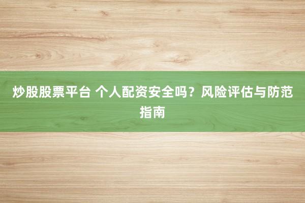 炒股股票平台 个人配资安全吗?风险评估与防范指南