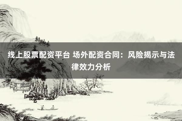 线上股票配资平台 场外配资合同:风险揭示与法律效力分析