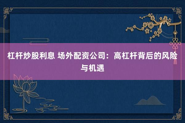 杠杆炒股利息 场外配资公司：高杠杆背后的风险与机遇