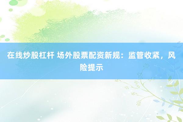 在线炒股杠杆 场外股票配资新规:监管收紧,风险提示