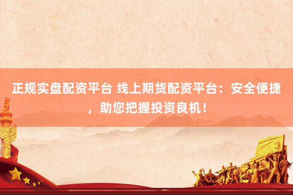正规实盘配资平台 线上期货配资平台:安全便捷,助您把握投资良机!