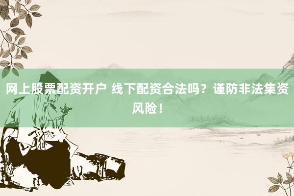 网上股票配资开户 线下配资合法吗?谨防非法集资风险!