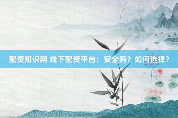 配资知识网 线下配资平台:安全吗?如何选择?