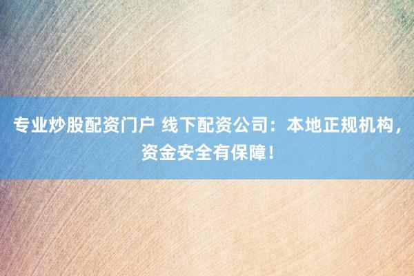 专业炒股配资门户 线下配资公司：本地正规机构，资金安全有保障！