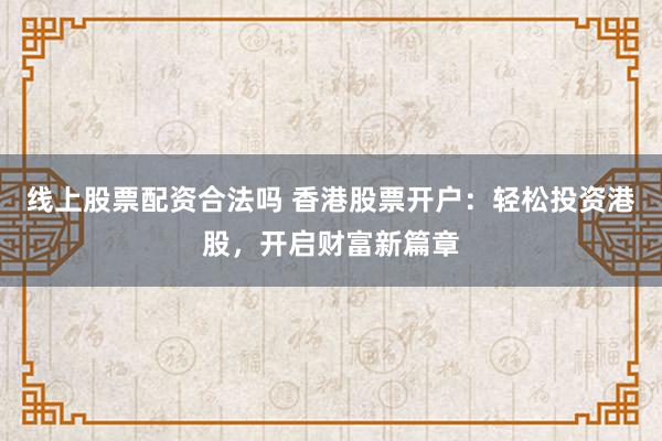 线上股票配资合法吗 香港股票开户：轻松投资港股，开启财富新篇章