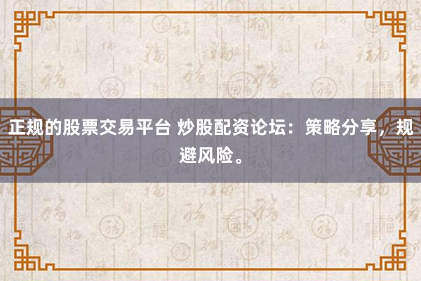 正规的股票交易平台 炒股配资论坛：策略分享，规避风险。