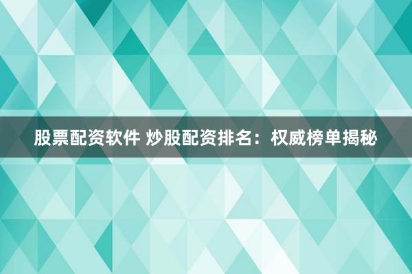 股票配资软件 炒股配资排名：权威榜单揭秘