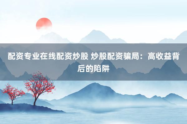 配资专业在线配资炒股 炒股配资骗局：高收益背后的陷阱