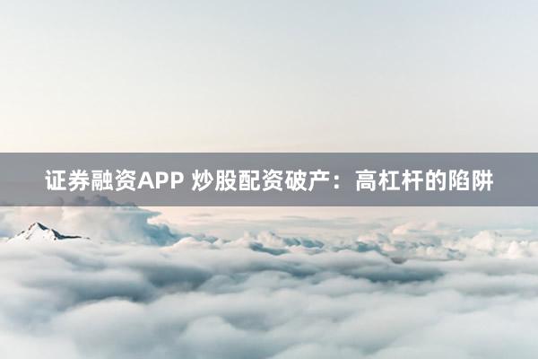 证券融资APP 炒股配资破产：高杠杆的陷阱