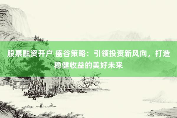 股票融资开户 盛谷策略：引领投资新风向，打造稳健收益的美好未来