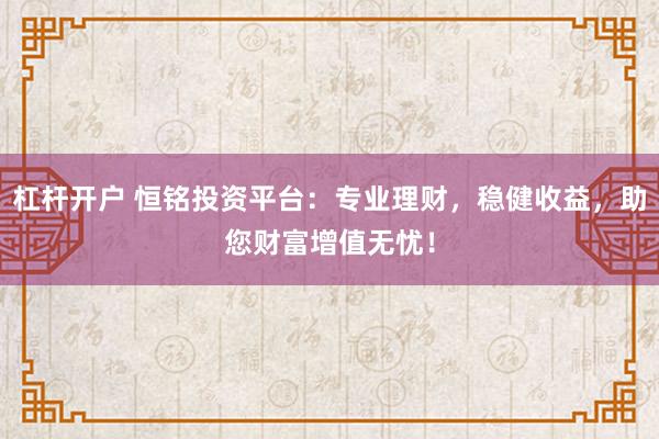 杠杆开户 恒铭投资平台：专业理财，稳健收益，助您财富增值无忧！