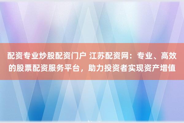 配资专业炒股配资门户 江苏配资网：专业、高效的股票配资服务平台，助力投资者实现资产增值