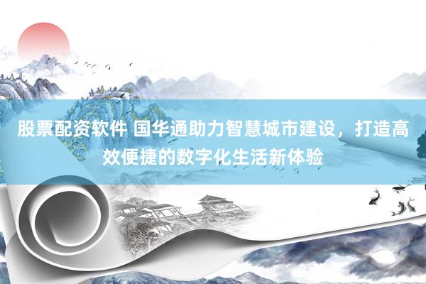 股票配资软件 国华通助力智慧城市建设，打造高效便捷的数字化生活新体验