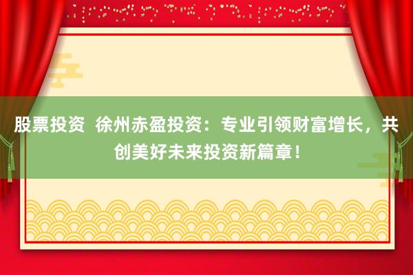 股票投资  徐州赤盈投资：专业引领财富增长，共创美好未来投资新篇章！