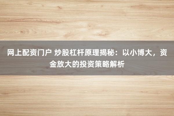 网上配资门户 炒股杠杆原理揭秘:以小博大,资金放大的投资策略解析
