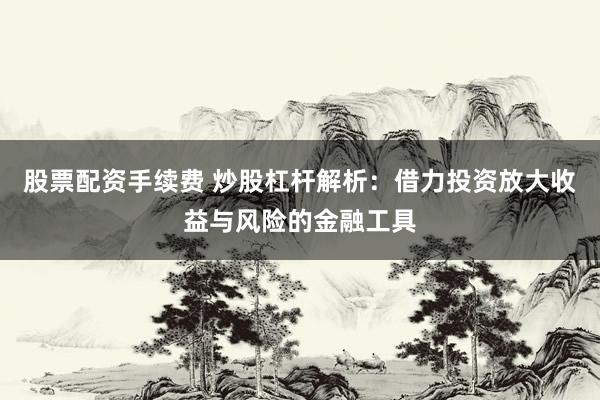 股票配资手续费 炒股杠杆解析：借力投资放大收益与风险的金融工具