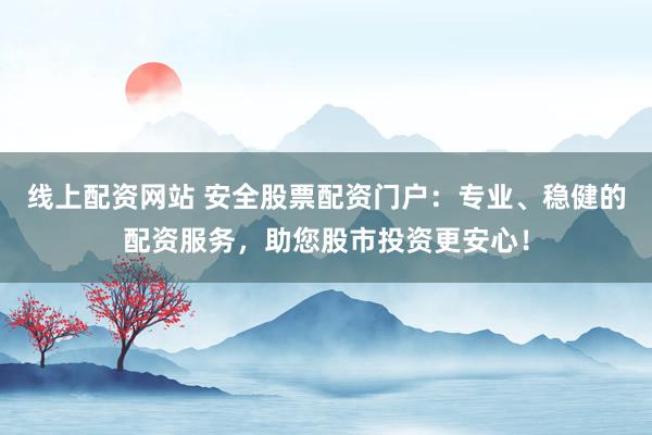 线上配资网站 安全股票配资门户：专业、稳健的配资服务，助您股市投资更安心！
