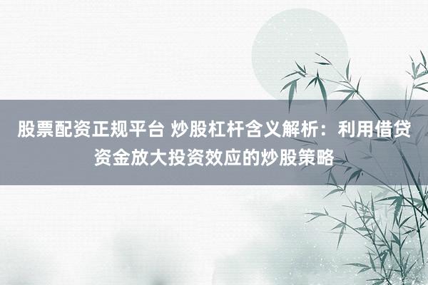 股票配资正规平台 炒股杠杆含义解析：利用借贷资金放大投资效应的炒股策略