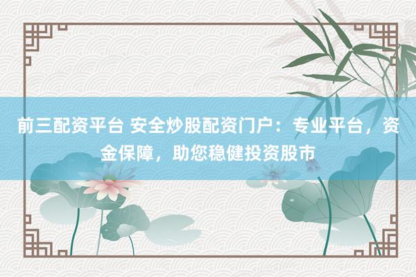 前三配资平台 安全炒股配资门户：专业平台，资金保障，助您稳健投资股市